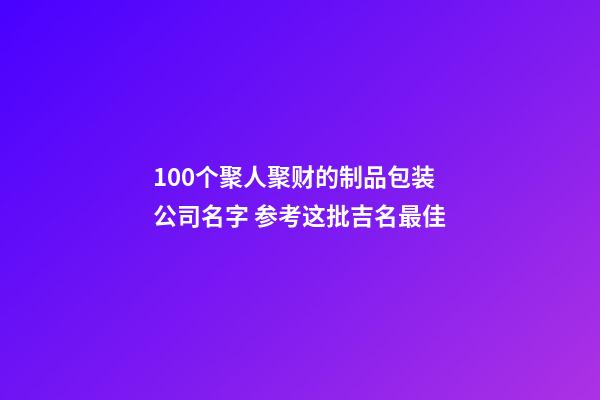 100个聚人聚财的制品包装公司名字 参考这批吉名最佳